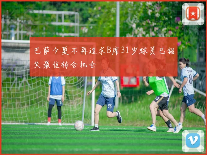 巴萨今夏不再追求B席31岁球员已错失最佳转会机会