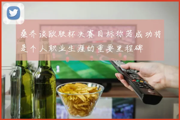 桑乔谈欧联杯决赛目标称若成功将是个人职业生涯的重要里程碑