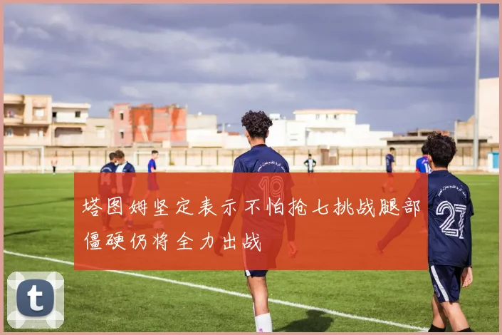 塔图姆坚定表示不怕抢七挑战腿部僵硬仍将全力出战