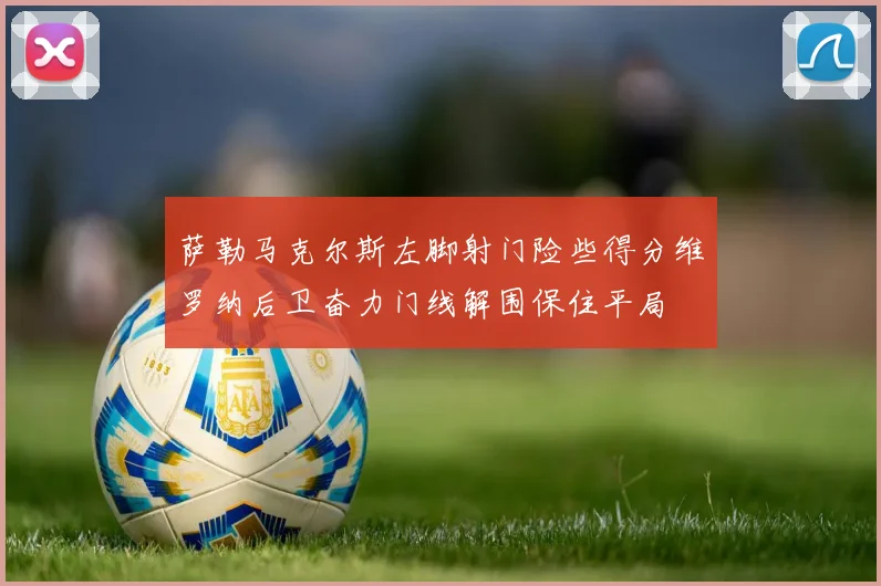 萨勒马克尔斯左脚射门险些得分维罗纳后卫奋力门线解围保住平局