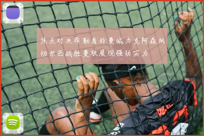 焦点对决希勒看好曼城力克阿森纳切尔西战胜曼联展现强劲实力