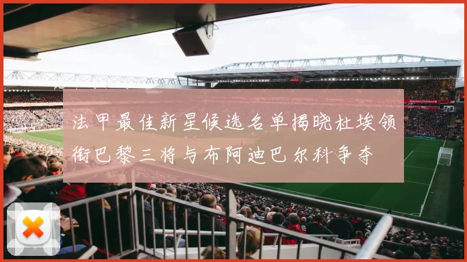法甲最佳新星候选名单揭晓杜埃领衔巴黎三将与布阿迪巴尔科争夺