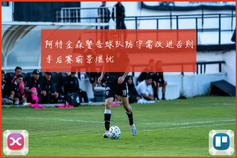 阿特金森警告球队防守需改进否则季后赛前景堪忧