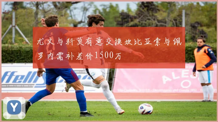 尤文与科莫有意交换坎比亚索与佩罗内需补差价1500万