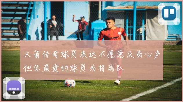 火箭传奇球员表达不愿意交易心声但你最爱的球员或将离队