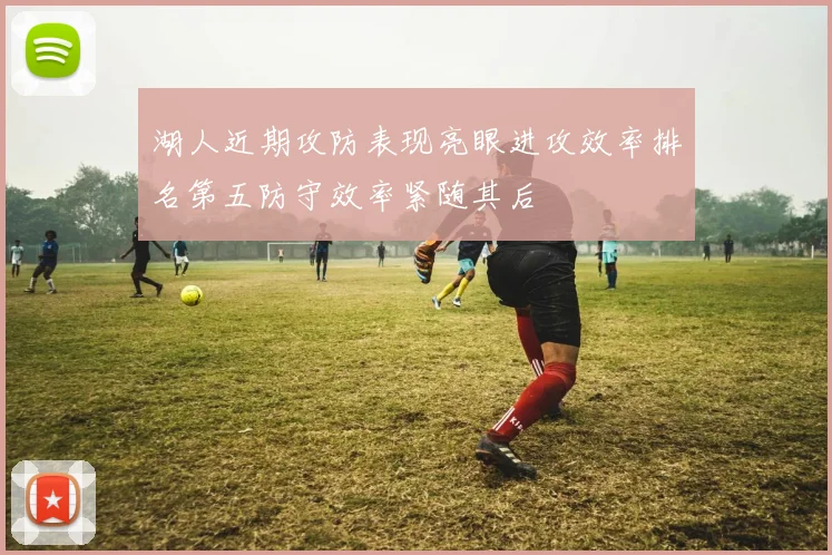 湖人近期攻防表现亮眼进攻效率排名第五防守效率紧随其后
