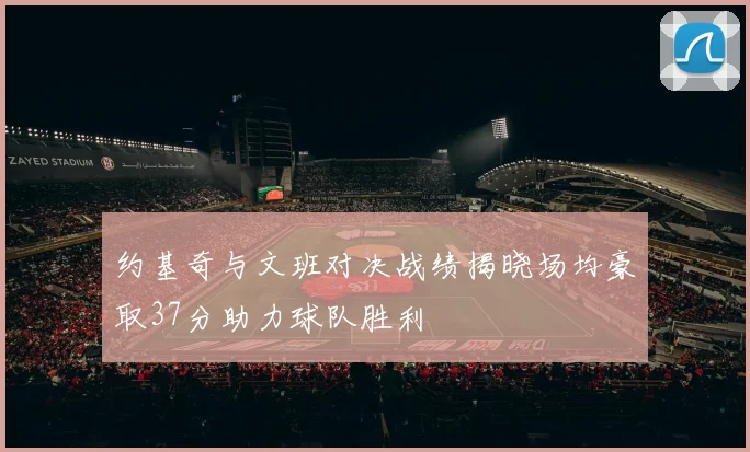 约基奇与文班对决战绩揭晓场均豪取37分助力球队胜利
