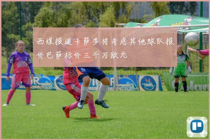 西媒报道卡萨多将考虑其他球队报价巴萨标价三千万欧元