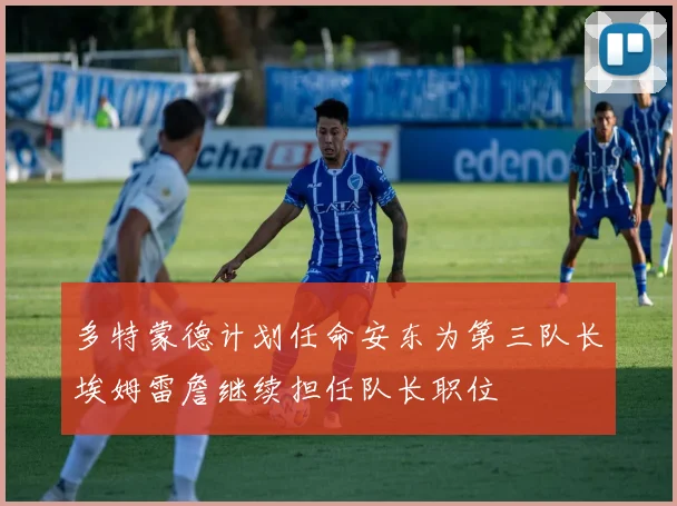 多特蒙德计划任命安东为第三队长埃姆雷詹继续担任队长职位