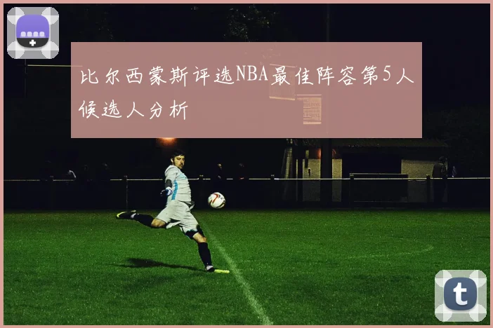 比尔西蒙斯评选NBA最佳阵容第5人候选人分析