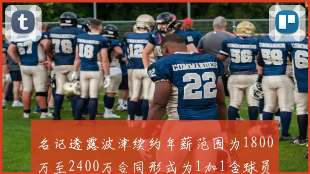 名记透露波津续约年薪范围为1800万至2400万合同形式为1加1含球员选项
