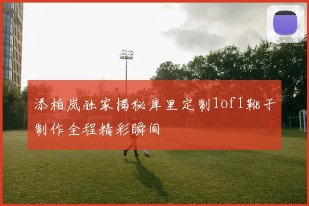 添柏岚独家揭秘库里定制1of1靴子制作全程精彩瞬间