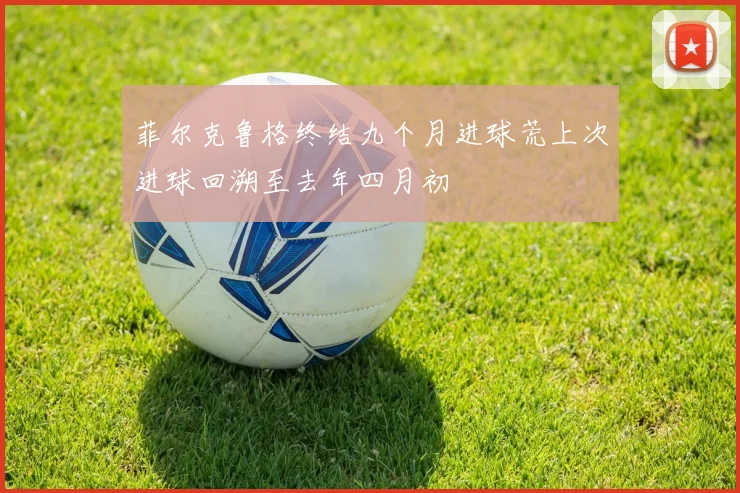 菲尔克鲁格终结九个月进球荒上次进球回溯至去年四月初