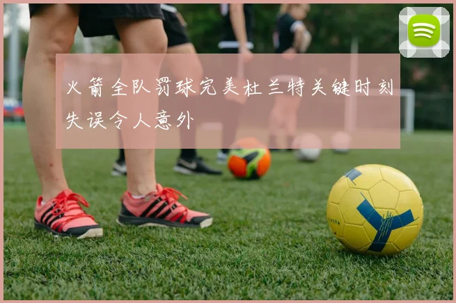 火箭全队罚球完美杜兰特关键时刻失误令人意外