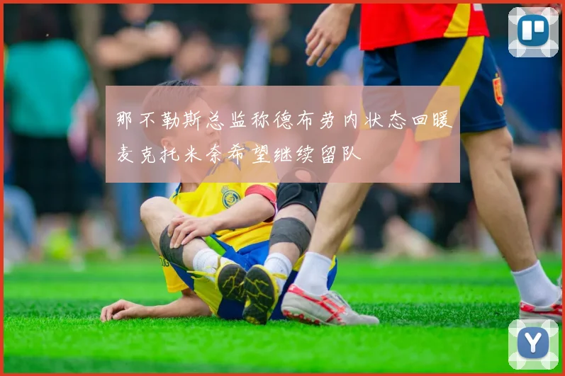那不勒斯总监称德布劳内状态回暖麦克托米奈希望继续留队