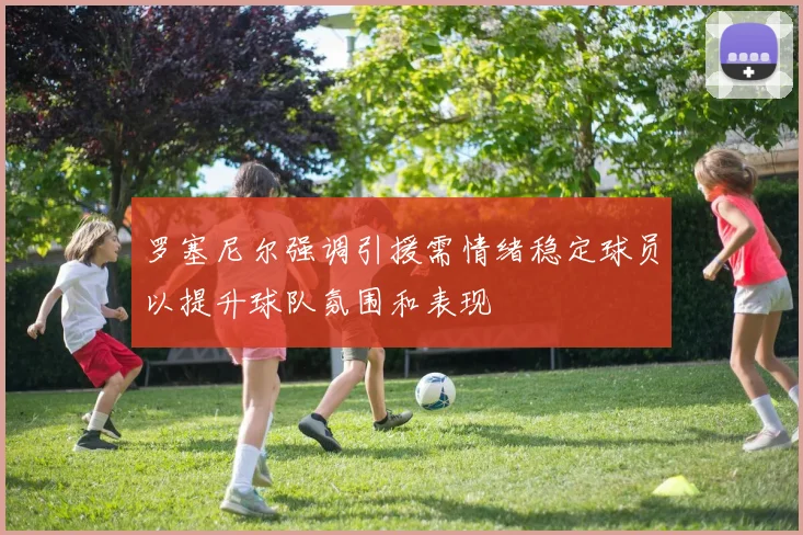 罗塞尼尔强调引援需情绪稳定球员以提升球队氛围和表现