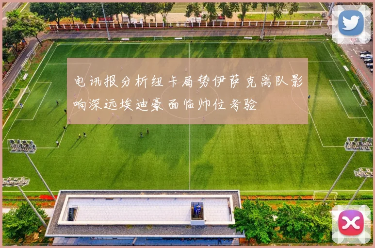 电讯报分析纽卡局势伊萨克离队影响深远埃迪豪面临帅位考验