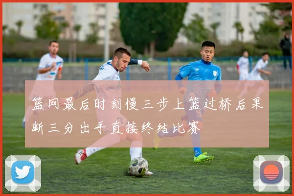 篮网最后时刻慢三步上篮过桥后果断三分出手直接终结比赛