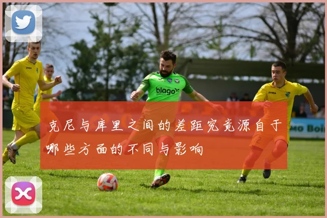 克尼与库里之间的差距究竟源自于哪些方面的不同与影响