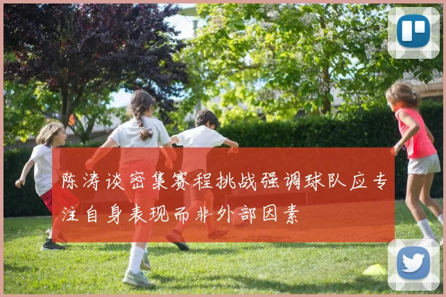 陈涛谈密集赛程挑战强调球队应专注自身表现而非外部因素