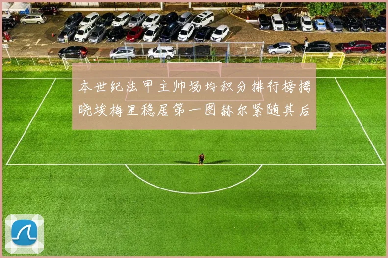 本世纪法甲主帅场均积分排行榜揭晓埃梅里稳居第一图赫尔紧随其后