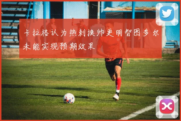 卡拉格认为热刺换帅更明智图多尔未能实现预期效果