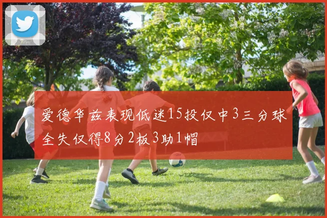 爱德华兹表现低迷15投仅中3三分球全失仅得8分2板3助1帽