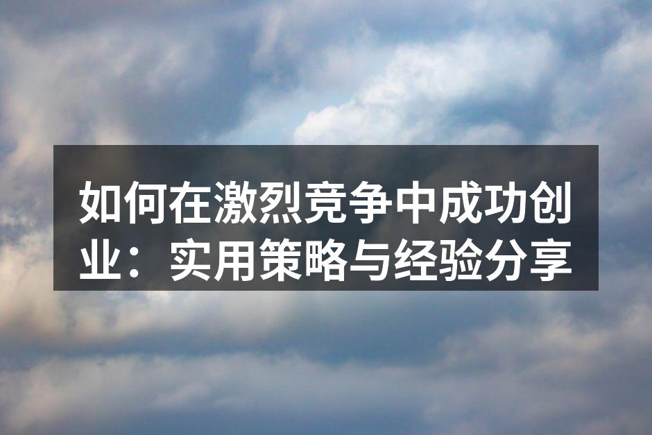 如何在激烈竞争中成功创业：实用策略与经验分享