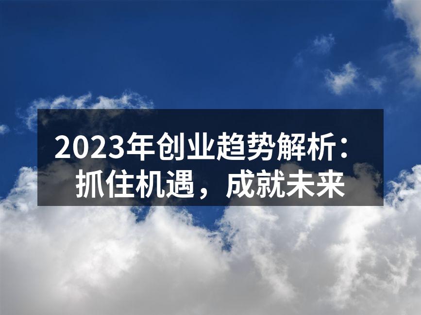 2023年创业趋势解析：抓住机遇，成就未来