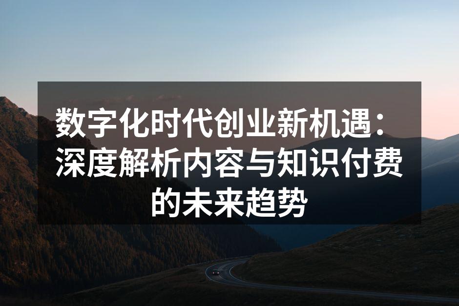 数字化时代创业新机遇：深度解析内容与知识付费的未来趋势